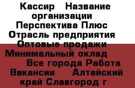 Кассир › Название организации ­ Перспектива Плюс › Отрасль предприятия ­ Оптовые продажи › Минимальный оклад ­ 40 000 - Все города Работа » Вакансии   . Алтайский край,Славгород г.